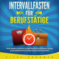 INTERVALLFASTEN FÜR BERUFSTÄTIGE: Effektiv abnehmen trotz Beruf und stressigem Alltag! Durch intermittierendes Fasten und gesunde Ernährung Stoffwechsel anregen und ganz einfach Fett verbrennen