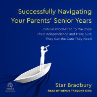 Successfully Navigating Your Parents' Senior Years: Critical Information to Maximize Their Independence and Make Sure They Get the Care They Need