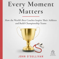 Every Moment Matters: How the World's Best Coaches Inspire Their Athletes and Build Championship Teams