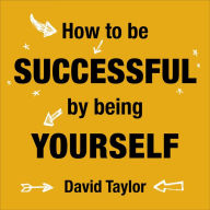 How To Be Successful By Being Yourself: The Surprising Truth About Turning Fear and Doubt into Confidence and Success