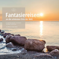 Fantasiereisen an die schönsten Orte der Welt: In Gedanken verreisen - Ein Erlebnis für Körper, Geist & Seele