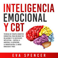 Inteligencia Emocional y CBT: Técnicas de terapia cognitivo conductual para mejorar tus relaciones y tu coeficiente intelectual - ¡Supera la ansiedad, la depresión, la manipulación, el abuso narcisista y más!