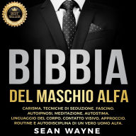 BIBBIA DEL MASCHIO ALFA: Carisma, Tecniche di Seduzione, Fascino. Autoipnosi, Meditazione, Autostima. Linguaggio del Corpo, Contatto Visivo, Approccio. Routine e Autodisciplina di un Vero Uomo Alfa.