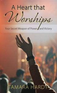 A Heart That Worships: Your Secret Weapon of Power and Victory