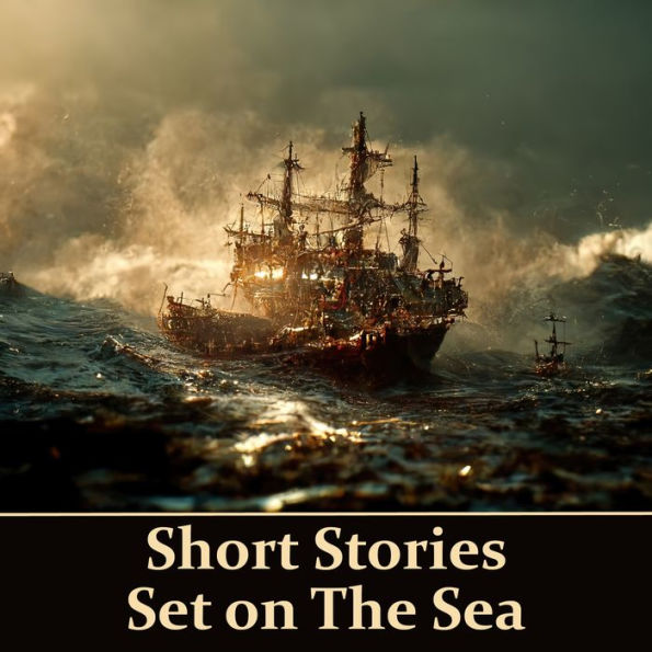 Short Stories Set on The Sea: Classic tales of adventures, shipwrecks, sea monsters, haunted ships and more