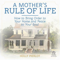 A Mother's Rule of Life: How to Bring Order to Your Home and Peace to Your Soul