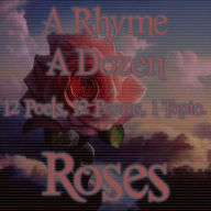 Rhyme A Dozen, A - Roses: 12 Poets, 12 Poems, 1 Topic