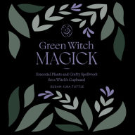 Green Witch Magick: Essential Plants and Crafty Spellwork for a Witch's Cupboard