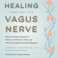 Healing Through the Vagus Nerve: Improve Your Body's Response to Anxiety, Depression, Stress, and Trauma Through Nervous System Regulation