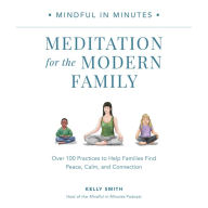 Mindful in Minutes: Meditation for the Modern Family: Over 100 Practices to Help Families Find Peace, Calm, and Connection