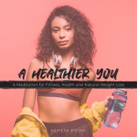A Healthier You: A Meditation for Fitness, Health and Natural Weight Loss