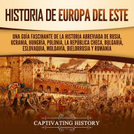 Historia de Europa del Este: Una guía fascinante de la historia abreviada de Rusia, Ucrania, Hungría, Polonia, la República Checa, Bulgaria, Eslovaquia, Moldavia, Bielorrusia y Rumanía