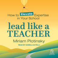 Lead Like a Teacher: How to Elevate Expertise in Your School