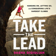 Take the Lead: Hanging On, Letting Go, and Conquering Life's Hardest Climbs