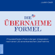 Die Übernahme-Formel: Praxisleitfaden: Post-Merger-Integration nach einer US-amerikanischen Übernahme (Ungekürzt)