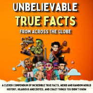 Unbelievable True Facts From Across The Globe: A Clever Compendium of Incredible True Facts, Weird and Random World History, Hilarious Anecdotes, and Crazy Things You Didn't Know