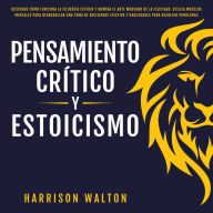 Pensamiento Crítico y Estoicismo: Descubre cómo funciona la filosofía estoica y domina el arte moderno de la felicidad. Utiliza modelos mentales para desarrollar una toma de decisiones efectiva y habilidades para resolver problemas