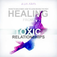 Healing from Toxic Relationships: When to Walk Away. How to Leave Behind the Past