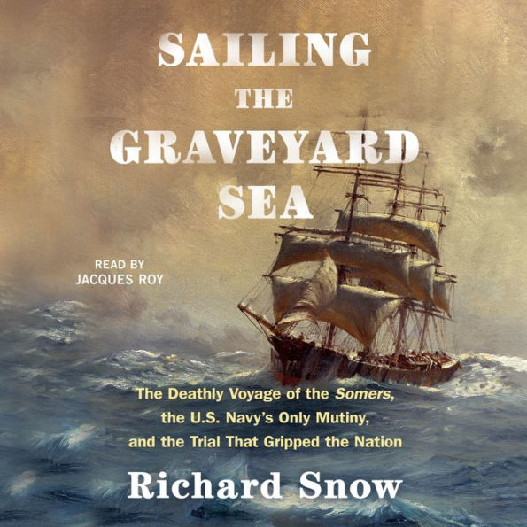 Sailing the Graveyard Sea: The Deathly Voyage of the Somers, the U.S. Navy's Only Mutiny, and the Trial That Gripped the Nation