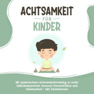 Achtsamkeit für Kinder: Wie Sie Ihr Kind mit Achtsamkeitstraining und Bewusstseinsübungen zu einem dankbaren, gelassenen und selbstbewussten Menschen erziehen - inkl. Meditation