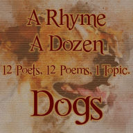 A Rhyme A Dozen - Dogs: 12 Poets, 12 Poems, 1 Topic