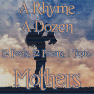 A Rhyme A Dozen - Mothers: 12 Poets, 12 Poems, 1 Topic