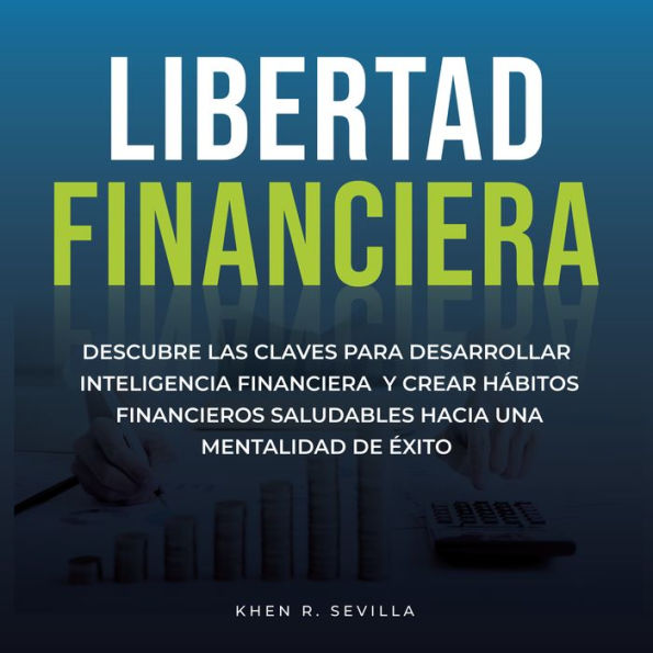 Libertad Financiera: Descubre Las Claves Para Desarrollar Inteligencia Financiera Y Crear Hábitos Financieros Saludables Hacia Una Mentalidad De Éxito