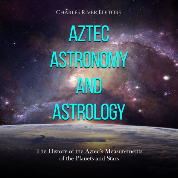 Aztec Astronomy and Astrology: The History of the Aztec's Measurements of the Planets and Stars