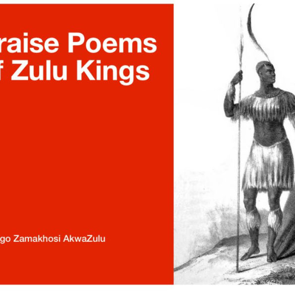 Praise Poems of Zulu Kings Izibongo Zamakhosi AkwaZulu: Shaka Senzangakhona Dingane Mpande Zulu Malandela