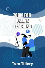 Zoom For Online Teaching: Discover How To Use Zoom To Conduct Video Classes, Meetings, Webinars, And Video Conferences For Distance And Remote Teaching (2022 Zoom User Manual)