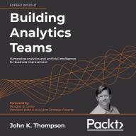 Building Analytics Teams: Harnessing analytics and artificial intelligence for business improvement