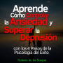 Aprende Cómo Controlar la Ansiedad y Superar la Depresión con los 4 Pasos de la Psicología del Éxito: Salud y bienestar invencibles desde hoy con el método AERP (psicología positiva)