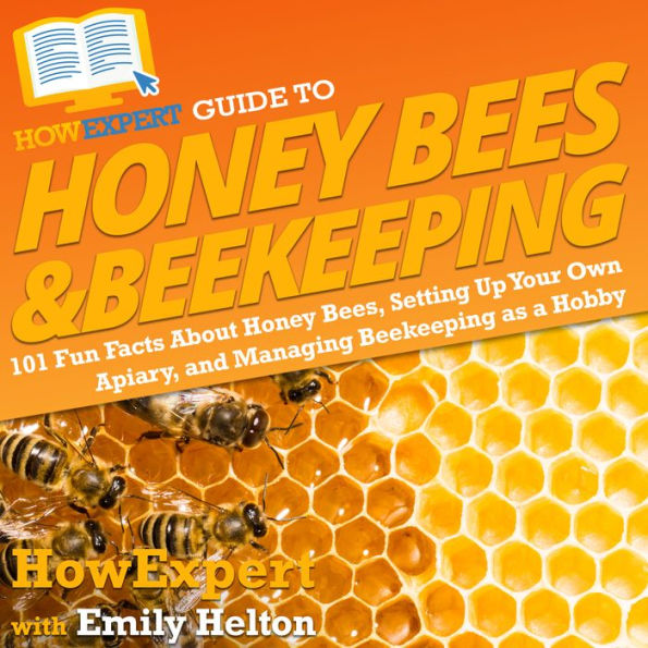 HowExpert Guide to Honey Bees & Beekeeping: 101 Fun Facts About Honey Bees, Setting Up Your Own Apiary, and Managing Beekeeping as a Hobby
