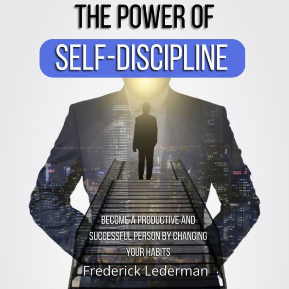 The Power of Self-Discipline. Become a Productive and Successful Person by Changing Your Habits