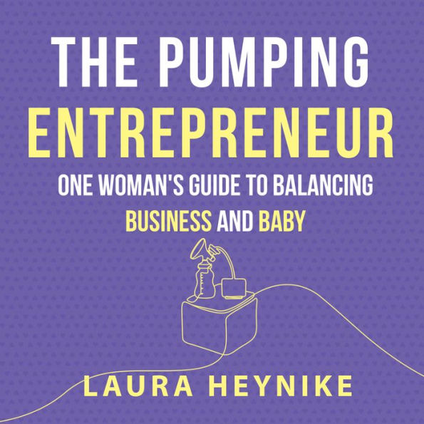 The Pumping Entrepreneur: One woman's guide to balancing business and baby