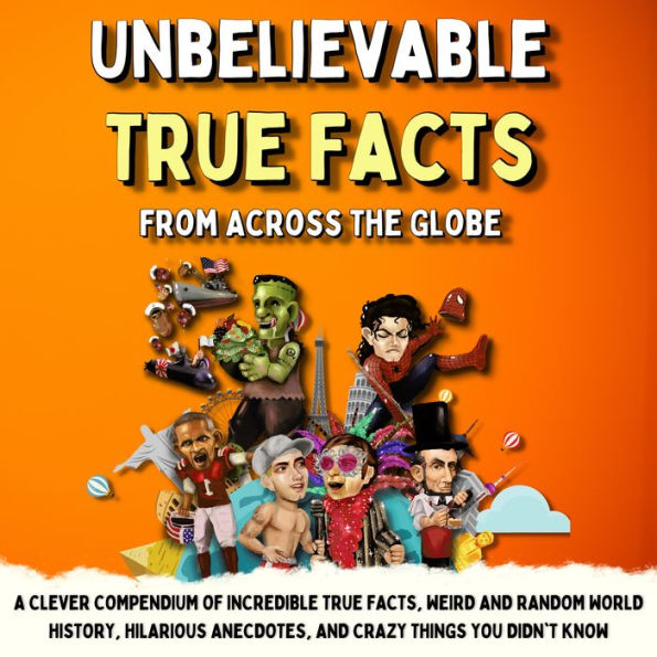 Unbelievable True Facts From Across The Globe: A Clever Compendium of Incredible True Facts, Weird and Random World History, Hilarious Anecdotes, and Crazy Things You Didn't Know