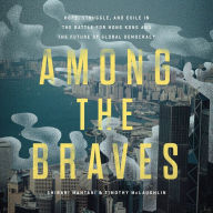 Among the Braves: Hope, Struggle, and Exile in the Battle for Hong Kong and the Future of Global Democracy