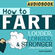 How to Fart - Louder, Longer and Stronger...without soiling your undies - by Dr. R. Sole Ph.D - Audiobook: Also learn how to fart on command, fart more often, and increase the smell.