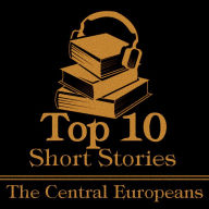 Top 10 Short Stories, The - The Central Europeans: The top ten short stories written by Central European authors (Germany, Poland, Hungary, Czech Republic, Austria, Switzerland, Slovakia)