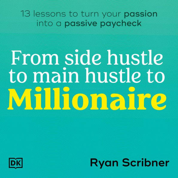 From Side Hustle to Main Hustle to Millionaire: 13 Lessons to Turn Your Passion Into a Passive Paycheck