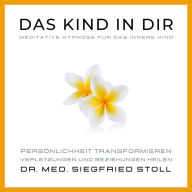 Das Kind in Dir: Meditative Hypnose für das Innere Kind von Dr. med. Siegfried Stoll: Persönlichkeit transformieren, Verletzungen und Beziehungen heilen