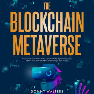 The Blockchain Metaverse: A Beginner's Guide to Virtual Reality, Augmented Reality, Digital Cryptocurrency, NFTs, Gaming, Virtual Real Estate, and Investing in the Metaverse