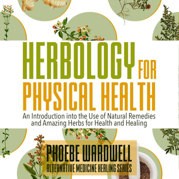 Herbology for Physical Health: An Introduction to the Use of Natural Remedies and Amazing Herbs for Health and Healing