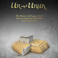 Ur and Uruk: The History and Legacy of the Ancient Sumerians' Two Most Important Cities
