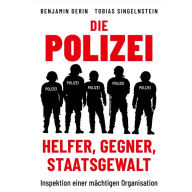 Die Polizei: Helfer, Gegner, Staatsgewalt: Inspektion einer mächtigen Organisation