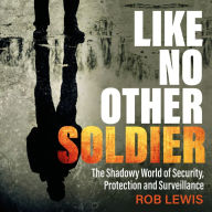 Like No Other Soldier: The Shadowy World of Security, Protection and Surveillance