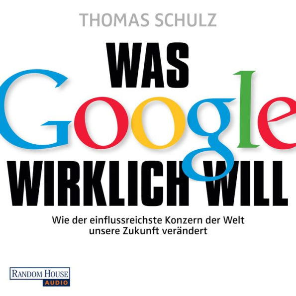 Was Google wirklich will: Wie der einflussreichste Konzern der Welt unsere Zukunft verändert - Ein SPIEGEL-Höruch