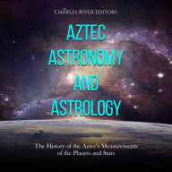 Aztec Astronomy and Astrology: The History of the Aztec's Measurements of the Planets and Stars