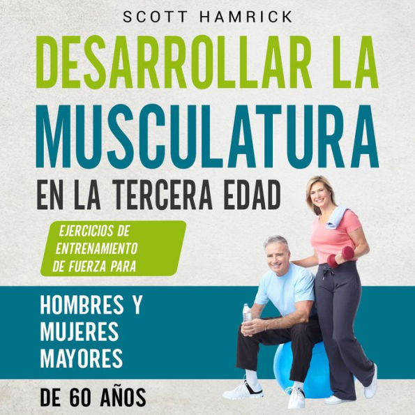 Desarrollar la musculatura en la tercera edad: Ejercicios de entrenamiento de fuerza para hombres y mujeres mayores de 60 años