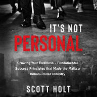 It's Not Personal: Growing Your Business - Fundamental Success Principles That Made The Mafia A Billion-Dollar Industry